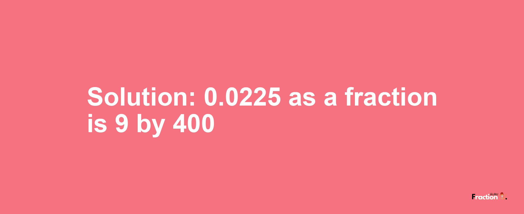 Solution:0.0225 as a fraction is 9/400